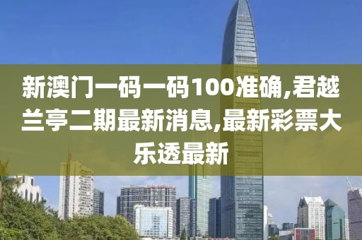 新澳门一码一码100准确,君越兰亭二期最新消息,最新彩票大乐透最新
