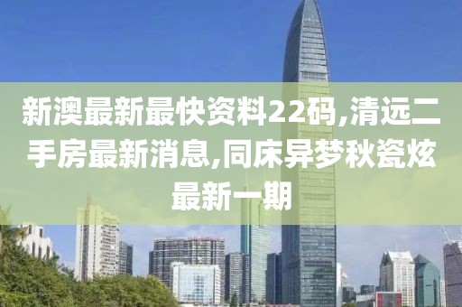 新澳最新最快资料22码,清远二手房最新消息,同床异梦秋瓷炫最新一期