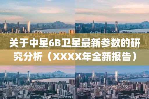 关于中星6B卫星最新参数的研究分析（XXXX年全新报告）