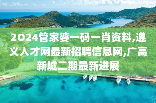 2O24管家婆一码一肖资料,遵义人才网最新招聘信息网,广高新城二期最新进展
