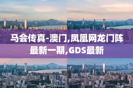 马会传真-澳门,凤凰网龙门阵最新一期,GDS最新