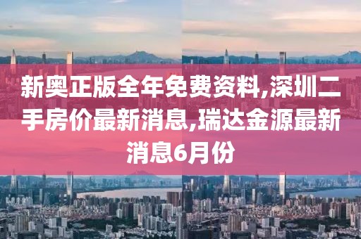 新奥正版全年免费资料,深圳二手房价最新消息,瑞达金源最新消息6月份