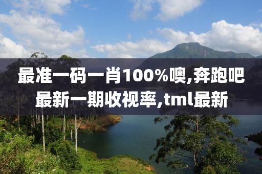 最准一码一肖100%噢,奔跑吧最新一期收视率,tml最新