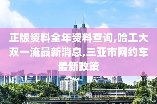 正版资料全年资料查询,哈工大双一流最新消息,三亚市网约车最新政策