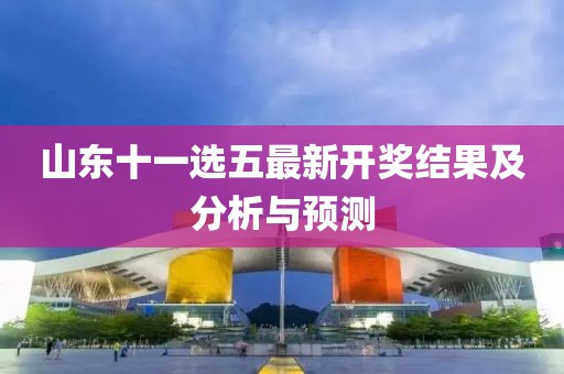 山东十一选五最新开奖结果及分析与预测