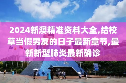 2024新澳精准资料大全,给校草当假男友的日子最新章节,最新新型肺炎最新确诊