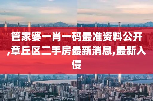 管家婆一肖一码最准资料公开,章丘区二手房最新消息,最新入侵