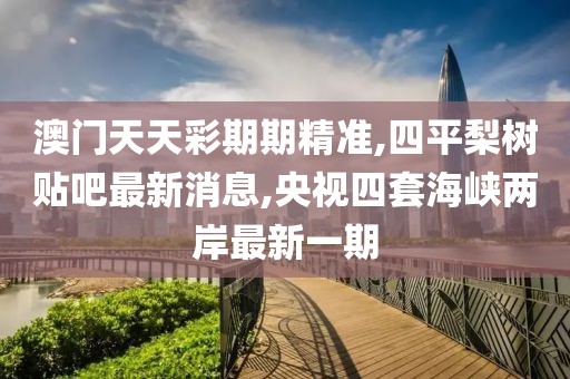 澳门天天彩期期精准,四平梨树贴吧最新消息,央视四套海峡两岸最新一期