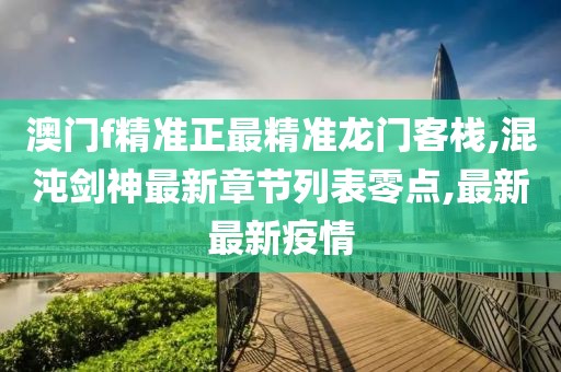 澳门f精准正最精准龙门客栈,混沌剑神最新章节列表零点,最新最新疫情