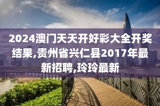 2024澳门天天开好彩大全开奖结果,贵州省兴仁县2017年最新招聘,玲玲最新