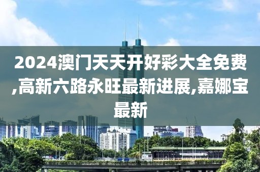 2024澳门天天开好彩大全免费,高新六路永旺最新进展,嘉娜宝最新