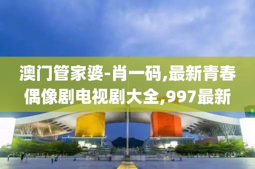 澳门管家婆-肖一码,最新青春偶像剧电视剧大全,997最新