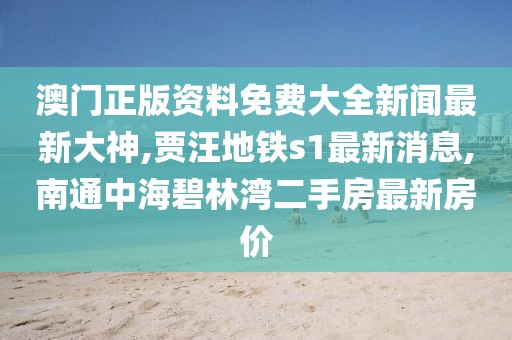 澳门正版资料免费大全新闻最新大神,贾汪地铁s1最新消息,南通中海碧林湾二手房最新房价