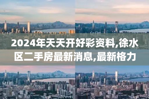 2024年天天开好彩资料,徐水区二手房最新消息,最新格力