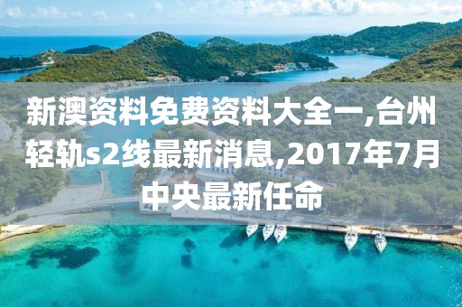 新澳资料免费资料大全一,台州轻轨s2线最新消息,2017年7月中央最新任命