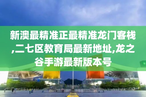 新澳最精准正最精准龙门客栈,二七区教育局最新地址,龙之谷手游最新版本号
