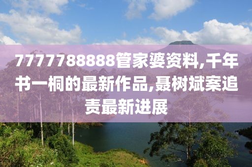 7777788888管家婆资料,千年书一桐的最新作品,聂树斌案追责最新进展