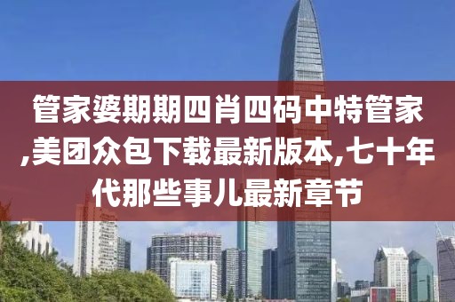 管家婆期期四肖四码中特管家,美团众包下载最新版本,七十年代那些事儿最新章节