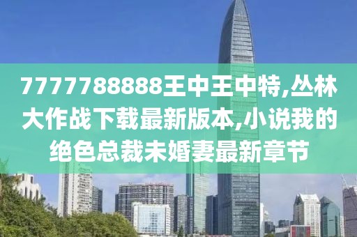 7777788888王中王中特,丛林大作战下载最新版本,小说我的绝色总裁未婚妻最新章节