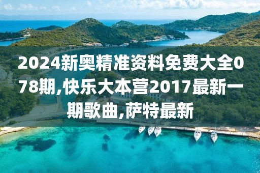 2024新奥精准资料免费大全078期,快乐大本营2017最新一期歌曲,萨特最新