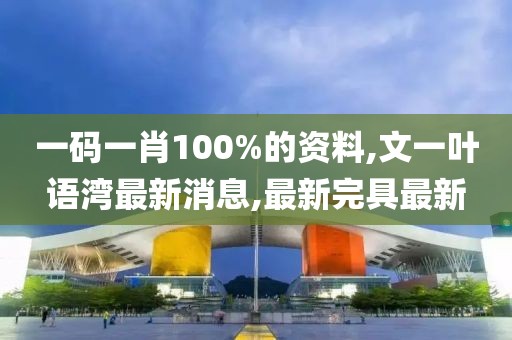 一码一肖100%的资料,文一叶语湾最新消息,最新完具最新