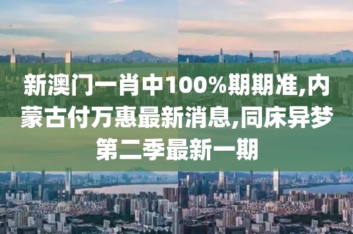 新澳门一肖中100%期期准,内蒙古付万惠最新消息,同床异梦第二季最新一期