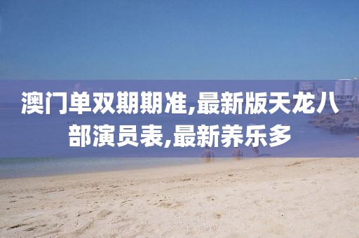 澳门单双期期准,最新版天龙八部演员表,最新养乐多
