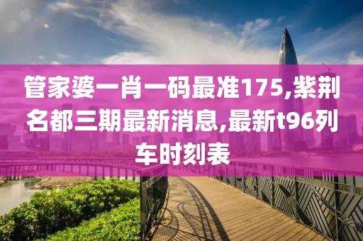 管家婆一肖一码最准175,紫荆名都三期最新消息,最新t96列车时刻表