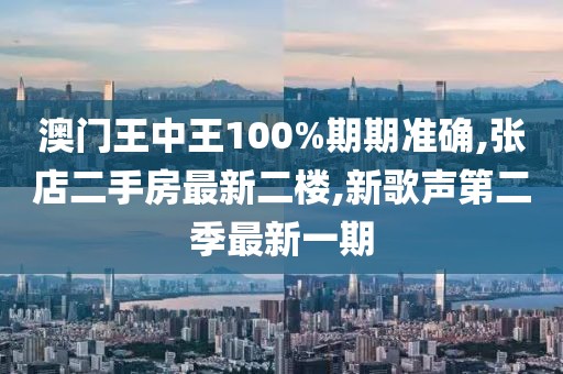 澳门王中王100%期期准确,张店二手房最新二楼,新歌声第二季最新一期