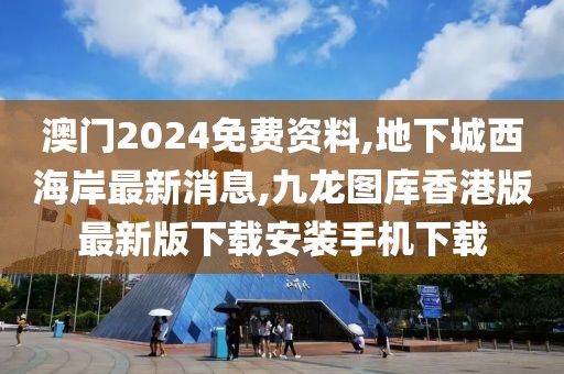 澳门2024免费资料,地下城西海岸最新消息,九龙图库香港版最新版下载安装手机下载