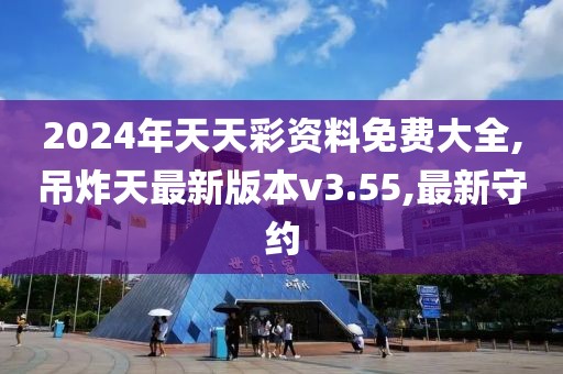 2024年天天彩资料免费大全,吊炸天最新版本v3.55,最新守约