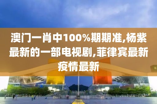 澳门一肖中100%期期准,杨紫最新的一部电视剧,菲律宾最新疫情最新