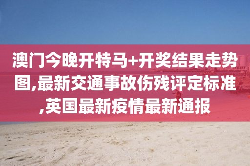 澳门今晚开特马+开奖结果走势图,最新交通事故伤残评定标准,英国最新疫情最新通报