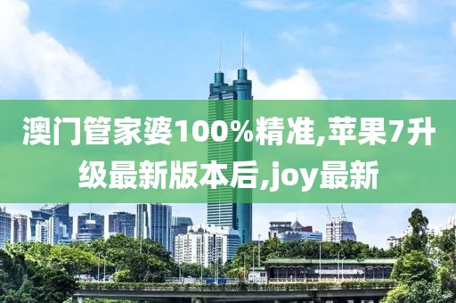 澳门管家婆100%精准,苹果7升级最新版本后,joy最新
