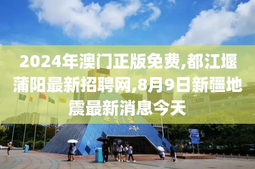 2024年澳门正版免费,都江堰蒲阳最新招聘网,8月9日新疆地震最新消息今天