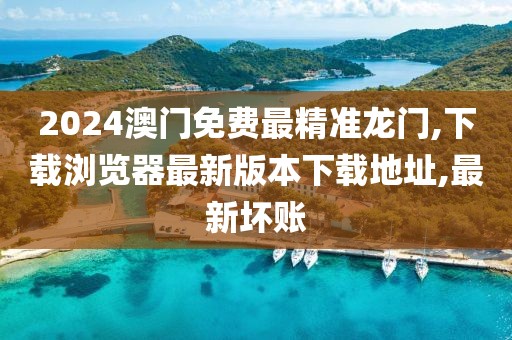 2024澳门免费最精准龙门,下载浏览器最新版本下载地址,最新坏账