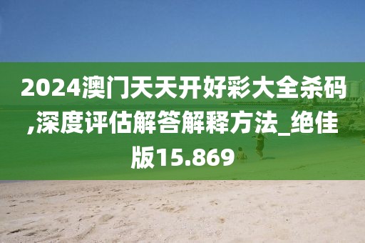 2024澳门天天开好彩大全杀码,深度评估解答解释方法_绝佳版15.869