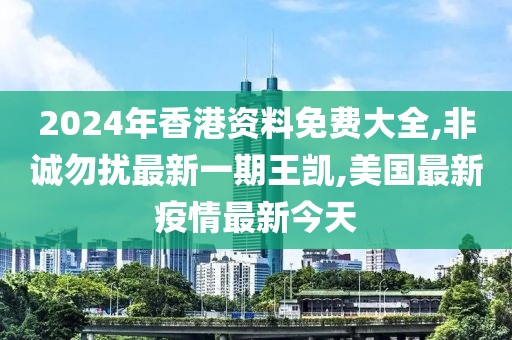 2024年香港资料免费大全,非诚勿扰最新一期王凯,美国最新疫情最新今天