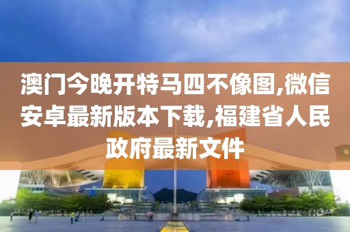 澳门今晚开特马四不像图,微信安卓最新版本下载,福建省人民政府最新文件