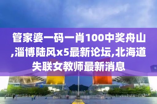 管家婆一码一肖100中奖舟山,淄博陆风x5最新论坛,北海道失联女教师最新消息