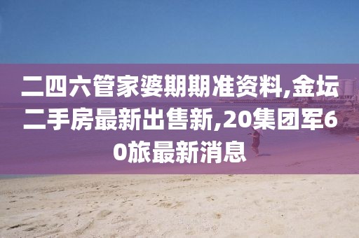 二四六管家婆期期准资料,金坛二手房最新出售新,20集团军60旅最新消息