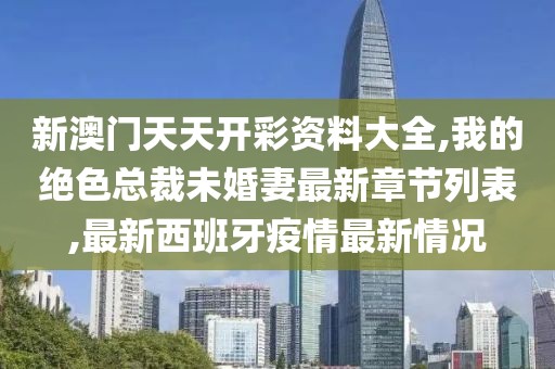 新澳门天天开彩资料大全,我的绝色总裁未婚妻最新章节列表,最新西班牙疫情最新情况