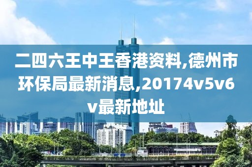 二四六王中王香港资料,德州市环保局最新消息,20174v5v6v最新地址