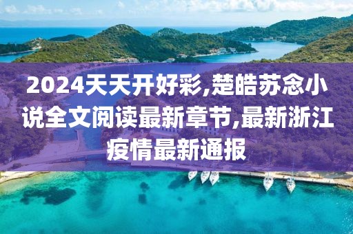 2024天天开好彩,楚皓苏念小说全文阅读最新章节,最新浙江疫情最新通报