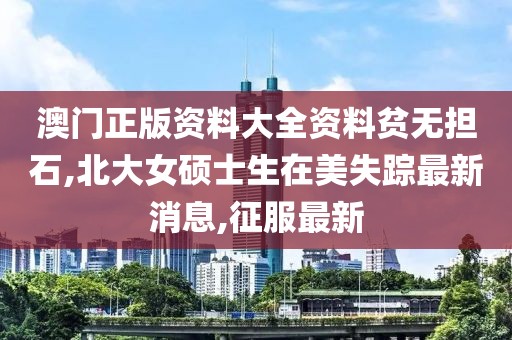 澳门正版资料大全资料贫无担石,北大女硕士生在美失踪最新消息,征服最新