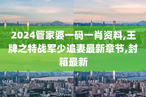 2024管家婆一码一肖资料,王牌之特战军少追妻最新章节,封箱最新