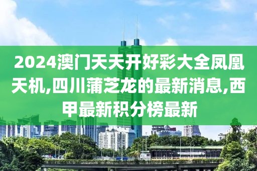 2024澳门天天开好彩大全凤凰天机,四川蒲芝龙的最新消息,西甲最新积分榜最新