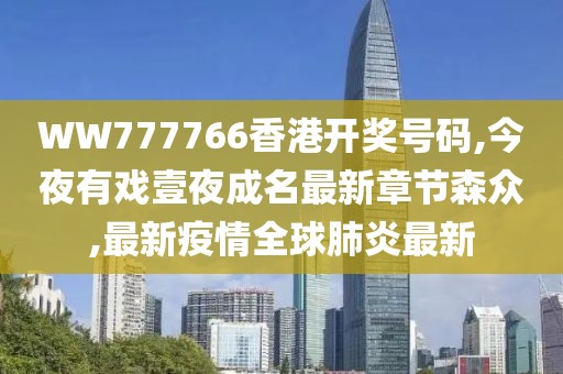 WW777766香港开奖号码,今夜有戏壹夜成名最新章节森众,最新疫情全球肺炎最新