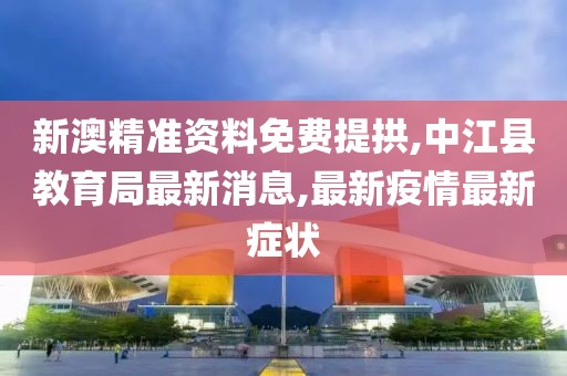 新澳精准资料免费提拱,中江县教育局最新消息,最新疫情最新症状
