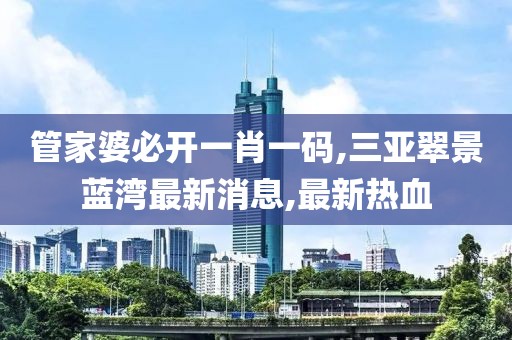 管家婆必开一肖一码,三亚翠景蓝湾最新消息,最新热血